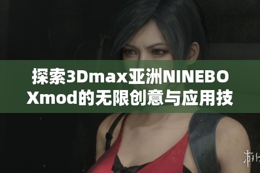 探索3Dmax亚洲NINEBOXmod的无限创意与应用技巧