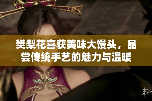 樊梨花喜获美味大馒头，品尝传统手艺的魅力与温暖