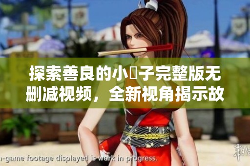 探索善良的小峓子完整版无删减视频，全新视角揭示故事深意