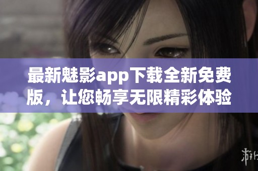 最新魅影app下载全新免费版，让您畅享无限精彩体验