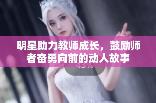 明星助力教师成长，鼓励师者奋勇向前的动人故事