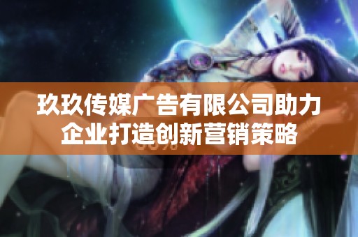 玖玖传媒广告有限公司助力企业打造创新营销策略