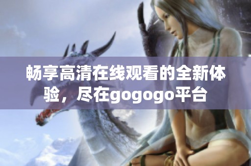 畅享高清在线观看的全新体验，尽在gogogo平台