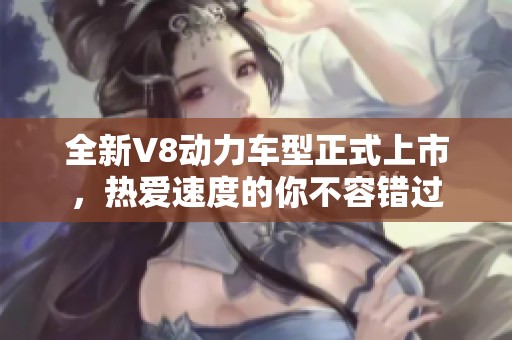 全新V8动力车型正式上市，热爱速度的你不容错过