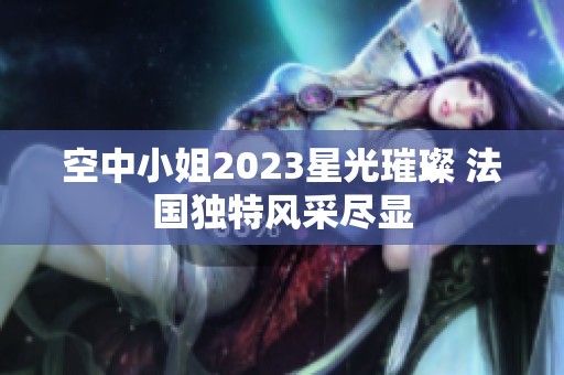 空中小姐2023星光璀璨 法国独特风采尽显