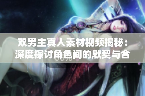 双男主真人素材视频揭秘：深度探讨角色间的默契与合作