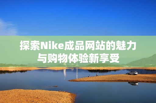 探索Nike成品网站的魅力与购物体验新享受