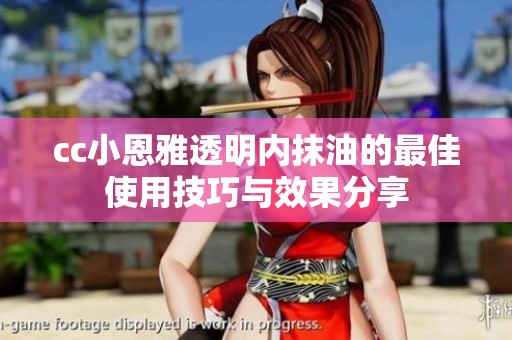 cc小恩雅透明内抹油的最佳使用技巧与效果分享