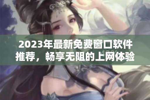2023年最新免费窗口软件推荐，畅享无阻的上网体验