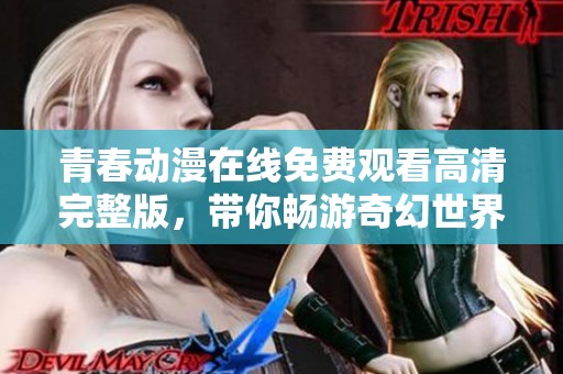 青春动漫在线免费观看高清完整版，带你畅游奇幻世界