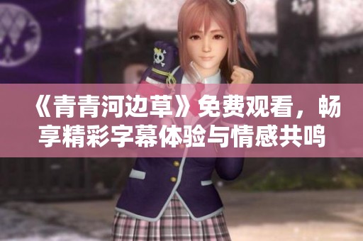 《青青河边草》免费观看，畅享精彩字幕体验与情感共鸣
