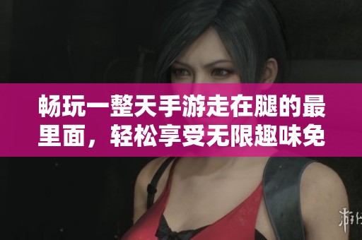 畅玩一整天手游走在腿的最里面，轻松享受无限趣味免费在线观看