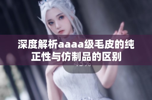 深度解析aaaa级毛皮的纯正性与仿制品的区别