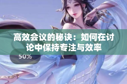 高效会议的秘诀：如何在讨论中保持专注与效率
