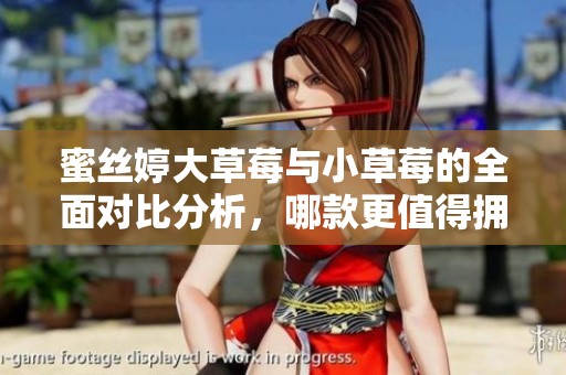 蜜丝婷大草莓与小草莓的全面对比分析，哪款更值得拥有