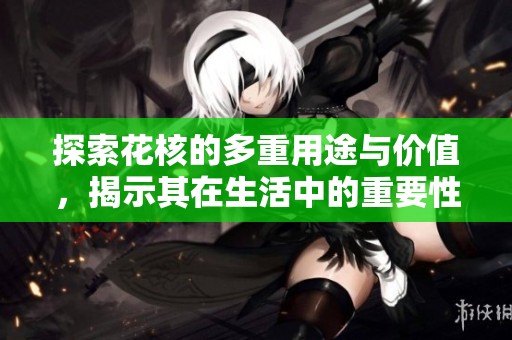 探索花核的多重用途与价值，揭示其在生活中的重要性