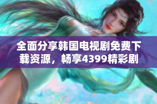 全面分享韩国电视剧免费下载资源，畅享4399精彩剧集