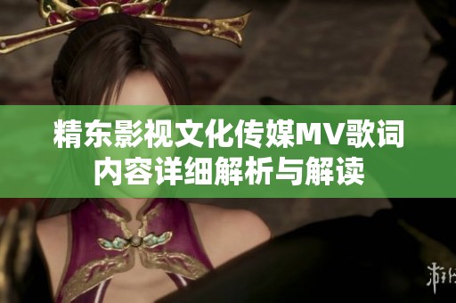 精东影视文化传媒MV歌词内容详细解析与解读