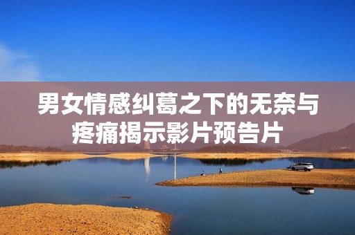 男女情感纠葛之下的无奈与疼痛揭示影片预告片