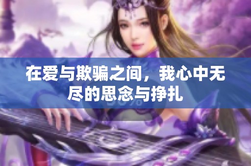 在爱与欺骗之间，我心中无尽的思念与挣扎