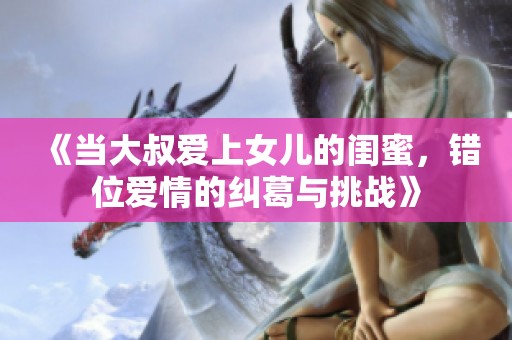 《当大叔爱上女儿的闺蜜，错位爱情的纠葛与挑战》