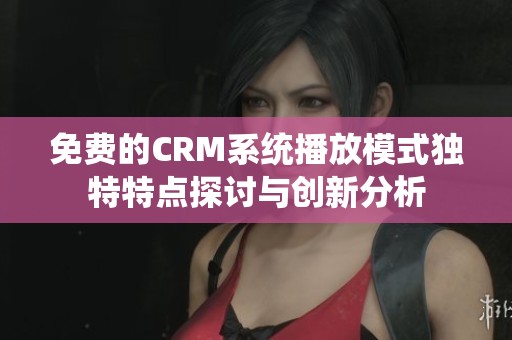 免费的CRM系统播放模式独特特点探讨与创新分析