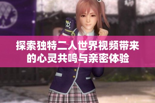 探索独特二人世界视频带来的心灵共鸣与亲密体验