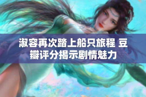 淑容再次踏上船只旅程 豆瓣评分揭示剧情魅力