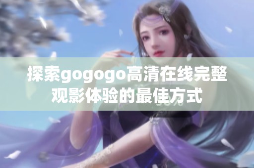 探索gogogo高清在线完整观影体验的最佳方式