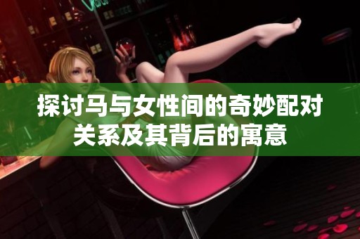 探讨马与女性间的奇妙配对关系及其背后的寓意