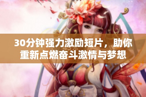 30分钟强力激励短片，助你重新点燃奋斗激情与梦想