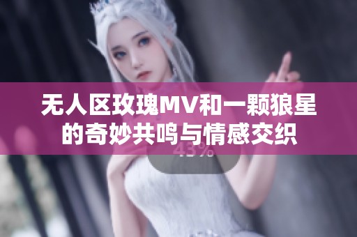无人区玫瑰MV和一颗狼星的奇妙共鸣与情感交织