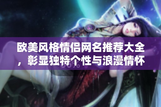 欧美风格情侣网名推荐大全，彰显独特个性与浪漫情怀