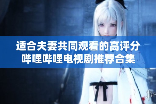 适合夫妻共同观看的高评分哔哩哔哩电视剧推荐合集