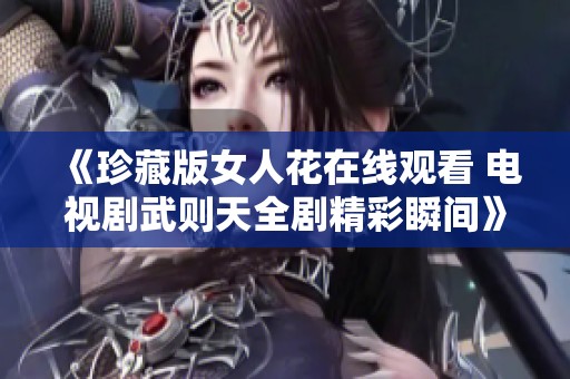 《珍藏版女人花在线观看 电视剧武则天全剧精彩瞬间》