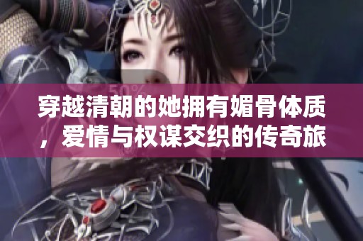 穿越清朝的她拥有媚骨体质，爱情与权谋交织的传奇旅程
