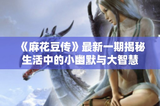 《麻花豆传》最新一期揭秘生活中的小幽默与大智慧