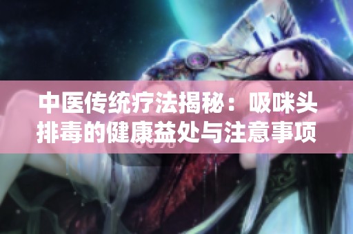 中医传统疗法揭秘：吸咪头排毒的健康益处与注意事项