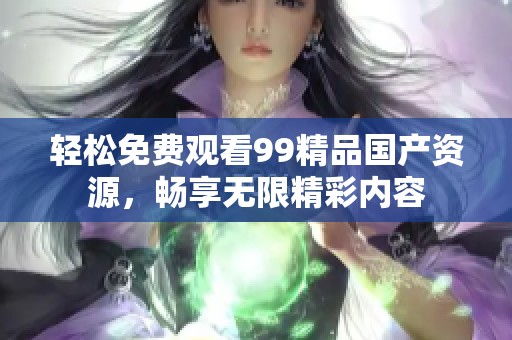 轻松免费观看99精品国产资源，畅享无限精彩内容