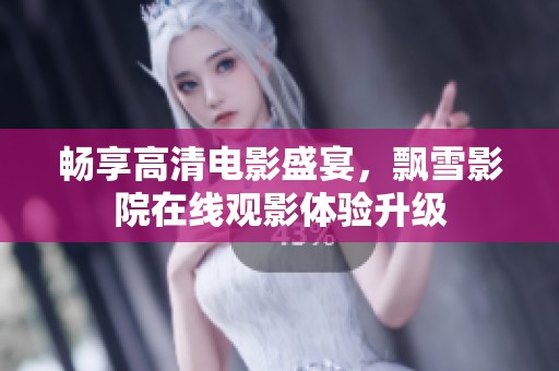 畅享高清电影盛宴，飘雪影院在线观影体验升级