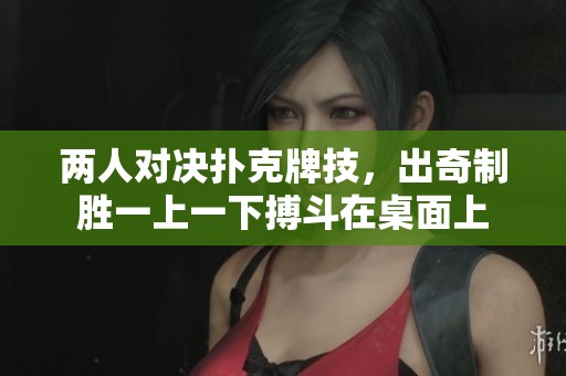 两人对决扑克牌技，出奇制胜一上一下搏斗在桌面上