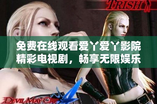 免费在线观看爱丫爱丫影院精彩电视剧，畅享无限娱乐体验