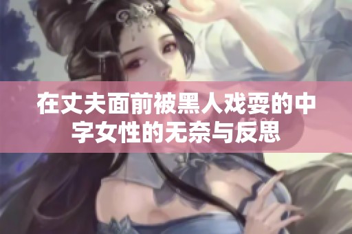 在丈夫面前被黑人戏耍的中字女性的无奈与反思