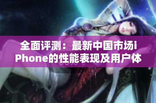 全面评测：最新中国市场iPhone的性能表现及用户体验分析