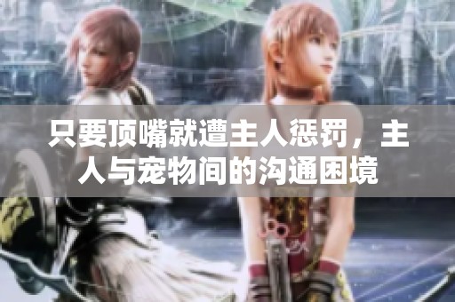 只要顶嘴就遭主人惩罚，主人与宠物间的沟通困境