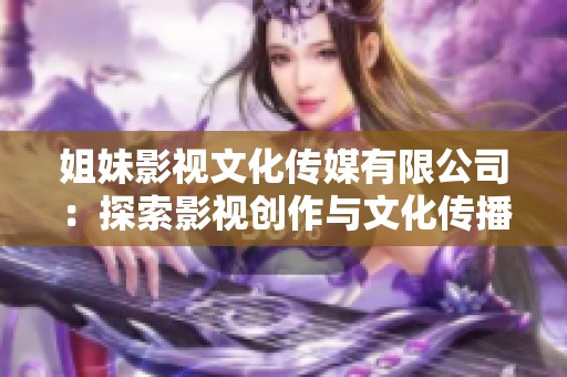 姐妹影视文化传媒有限公司：探索影视创作与文化传播的无限可能