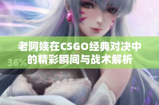 老阿姨在CSGO经典对决中的精彩瞬间与战术解析