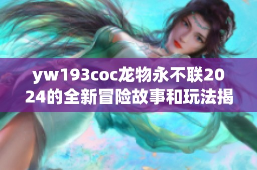 yw193coc龙物永不联2024的全新冒险故事和玩法揭秘