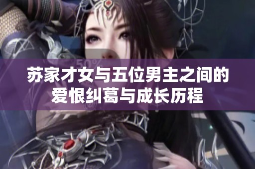 苏家才女与五位男主之间的爱恨纠葛与成长历程