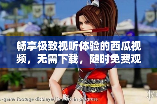 畅享极致视听体验的西瓜视频，无需下载，随时免费观看